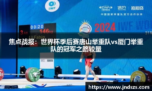焦点战报：世界杯季后赛唐山举重队vs厦门举重队的冠军之路较量