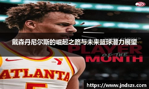 戴森丹尼尔斯的崛起之路与未来篮球潜力展望