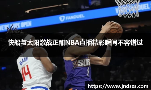 快船与太阳激战正酣NBA直播精彩瞬间不容错过