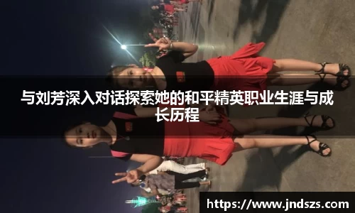 与刘芳深入对话探索她的和平精英职业生涯与成长历程